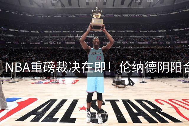 NBA重磅裁决在即！伦纳德阴阳合同案调查收官 联盟复核关键证据